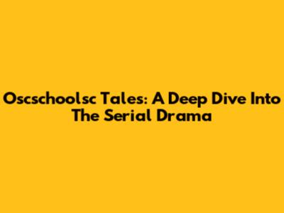Oscschoolsc Tales: A Deep Dive Into The Serial Drama