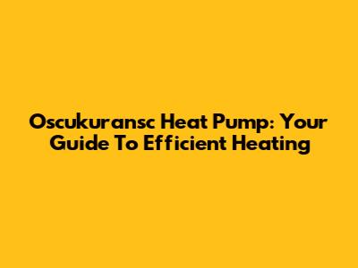 Oscukuransc Heat Pump: Your Guide To Efficient Heating
