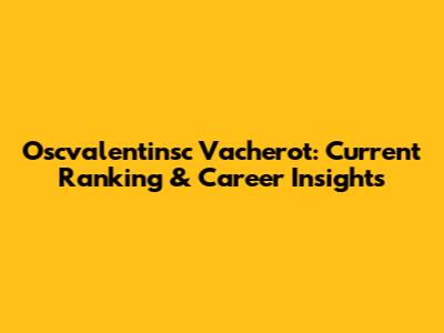 Oscvalentinsc Vacherot: Current Ranking & Career Insights