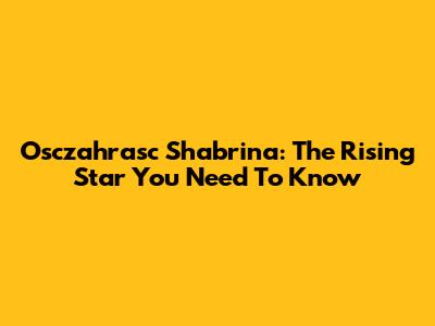 Osczahrasc Shabrina: The Rising Star You Need To Know