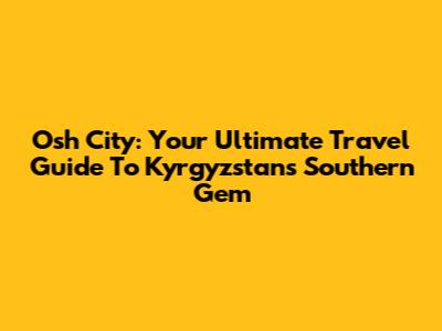Osh City: Your Ultimate Travel Guide To Kyrgyzstan's Southern Gem