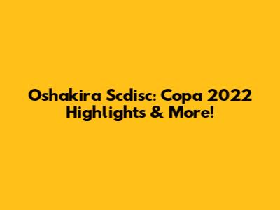 Oshakira Scdisc: Copa 2022 Highlights & More!