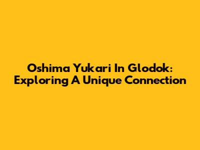 Oshima Yukari In Glodok: Exploring A Unique Connection