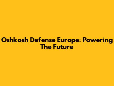 Oshkosh Defense Europe: Powering The Future