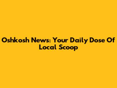 Oshkosh News: Your Daily Dose Of Local Scoop