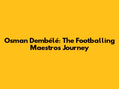 Osman Dembélé: The Footballing Maestro's Journey