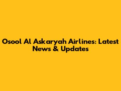 Osool Al Askaryah Airlines: Latest News & Updates