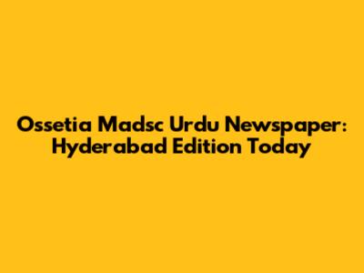 Ossetia Madsc Urdu Newspaper: Hyderabad Edition Today