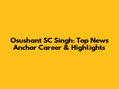 Osushant SC Singh: Top News Anchor Career & Highlights