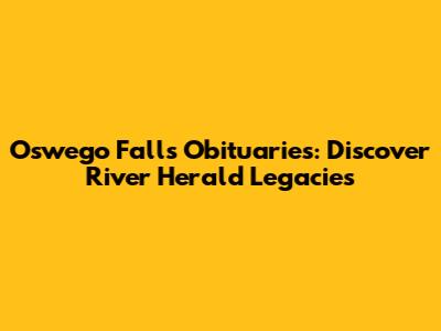 Oswego Falls Obituaries: Discover River Herald Legacies