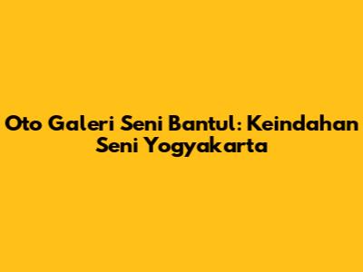 Oto Galeri Seni Bantul: Keindahan Seni Yogyakarta