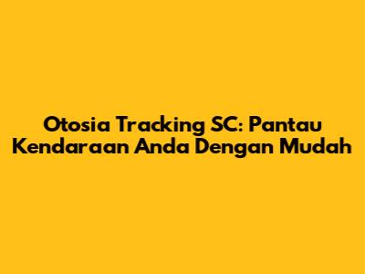 Otosia Tracking SC: Pantau Kendaraan Anda Dengan Mudah