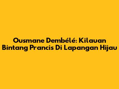 Ousmane Dembélé: Kilauan Bintang Prancis Di Lapangan Hijau