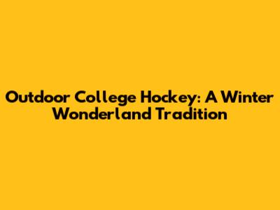 Outdoor College Hockey: A Winter Wonderland Tradition