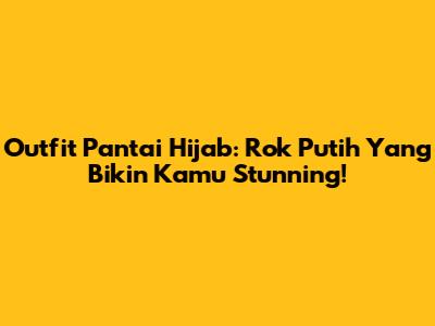 Outfit Pantai Hijab: Rok Putih Yang Bikin Kamu Stunning!