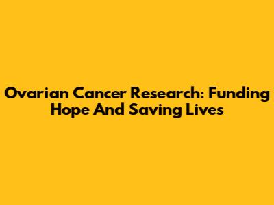 Ovarian Cancer Research: Funding Hope And Saving Lives