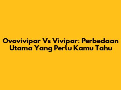Ovovivipar Vs Vivipar: Perbedaan Utama Yang Perlu Kamu Tahu