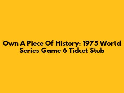 Own A Piece Of History: 1975 World Series Game 6 Ticket Stub