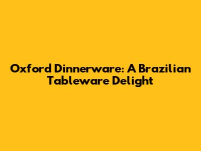 Oxford Dinnerware: A Brazilian Tableware Delight