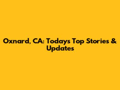 Oxnard, CA: Today's Top Stories & Updates