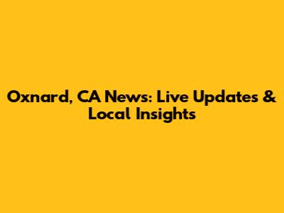 Oxnard, CA News: Live Updates & Local Insights