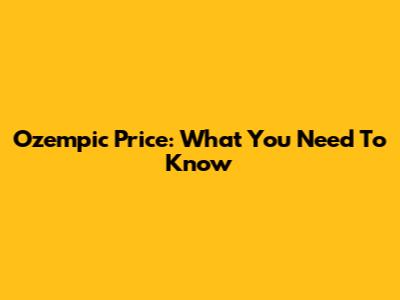 Ozempic Price: What You Need To Know