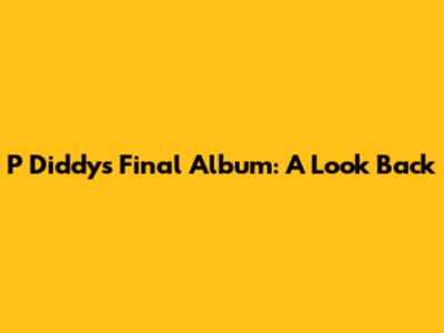 P Diddy's Final Album: A Look Back