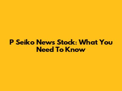 P Seiko News Stock: What You Need To Know