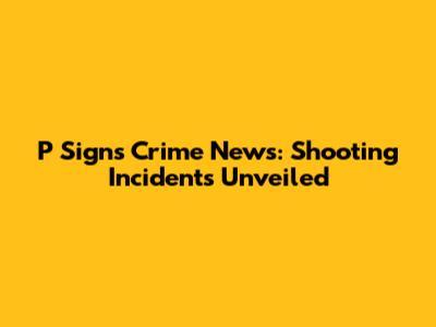 P Signs Crime News: Shooting Incidents Unveiled
