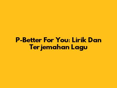 P-Better For You: Lirik Dan Terjemahan Lagu
