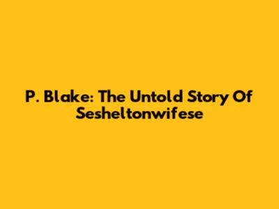 P. Blake: The Untold Story Of Sesheltonwifese