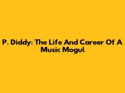 P. Diddy: The Life And Career Of A Music Mogul