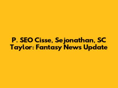 P. SEO Cisse, Sejonathan, SC Taylor: Fantasy News Update