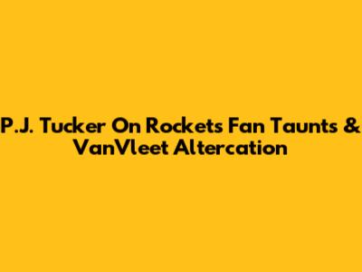 P.J. Tucker On Rockets Fan Taunts & VanVleet Altercation