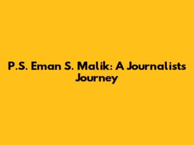 P.S. Eman S. Malik: A Journalist's Journey