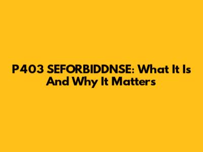 P403 SEFORBIDDNSE: What It Is And Why It Matters