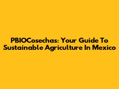 PBIOCosechas: Your Guide To Sustainable Agriculture In Mexico
