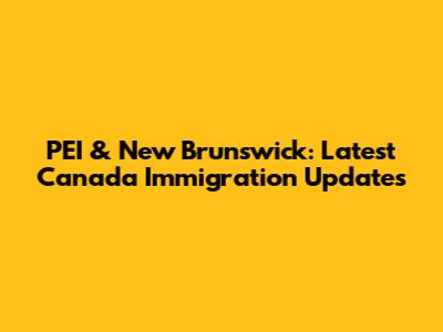 PEI & New Brunswick: Latest Canada Immigration Updates