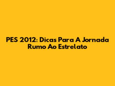PES 2012: Dicas Para A Jornada Rumo Ao Estrelato