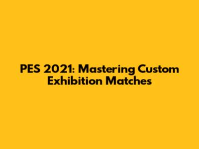 PES 2021: Mastering Custom Exhibition Matches