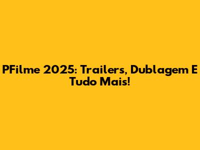 PFilme 2025: Trailers, Dublagem E Tudo Mais!