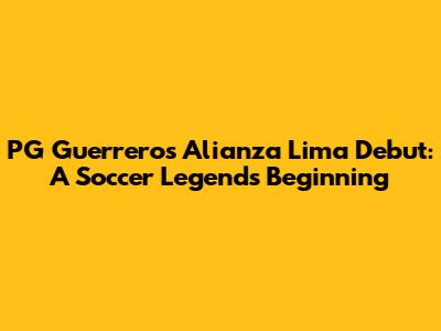 PG Guerrero's Alianza Lima Debut: A Soccer Legend's Beginning
