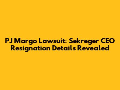 PJ Margo Lawsuit: Sekreger CEO Resignation Details Revealed