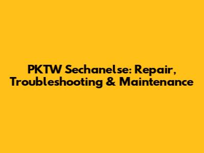 PKTW Sechanelse: Repair, Troubleshooting & Maintenance