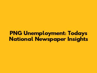 PNG Unemployment: Today's National Newspaper Insights