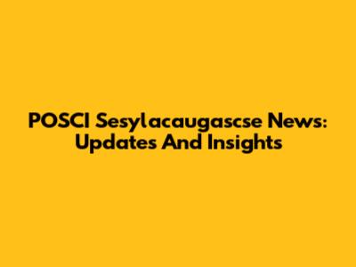 POSCI Sesylacaugascse News: Updates And Insights