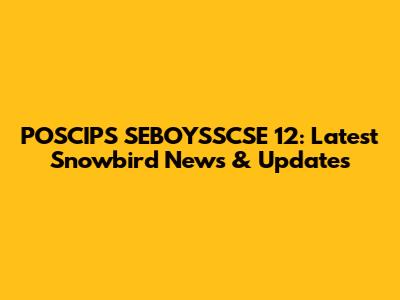 POSCIPS SEBOYSSCSE 12: Latest Snowbird News & Updates