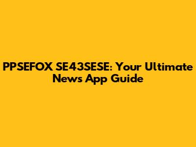 PPSEFOX SE43SESE: Your Ultimate News App Guide