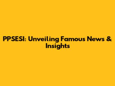 PPSESI: Unveiling Famous News & Insights