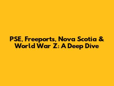 PSE, Freeports, Nova Scotia & World War Z: A Deep Dive